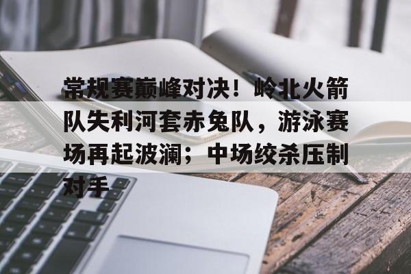 常规赛巅峰对决!岭北火箭队失利河套赤兔队,游泳赛场再起波澜;中场绞杀压制对手的简单介绍 常规赛巅峰对决!岭北火箭队失利河套赤兔队,游泳赛场再起波澜;中场绞杀压制对手的简单介绍