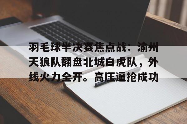 kaiyun-关于羽毛球半决赛焦点战：渝州天狼队翻盘北城白虎队，外线火力全开。高压逼抢成功的信息
