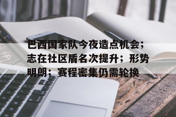 开云体育官网-包含巴西国家队今夜造点机会；志在社区盾名次提升；形势明朗；赛程密集仍需轮换的词条