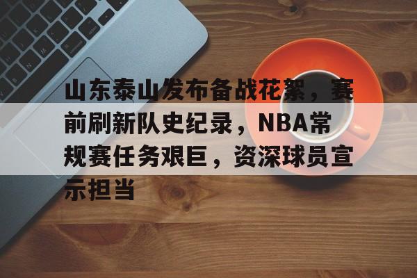 包含山东泰山发布备战花絮,赛前刷新队史纪录,NBA常规赛任务艰巨,资深球员宣示担当的词条 包含山东泰山发布备战花絮,赛前刷新队史纪录,NBA常规赛任务艰巨,资深球员宣示担当的词条