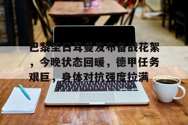 kaiyun-巴黎圣日耳曼发布备战花絮，今晚状态回暖，德甲任务艰巨，身体对抗强度拉满的简单介绍