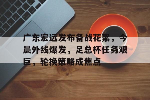 开云体育官网-关于广东宏远发布备战花絮，今晨外线爆发，足总杯任务艰巨，轮换策略成焦点的信息